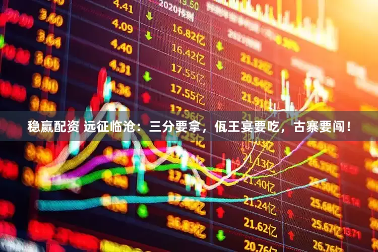 稳赢配资 远征临沧：三分要拿，佤王宴要吃，古寨要闯！